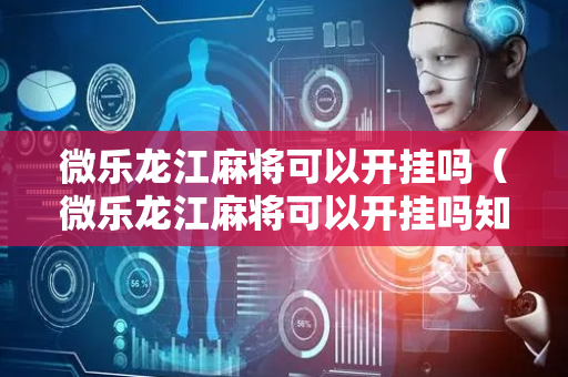 微乐龙江麻将可以开挂吗（微乐龙江麻将可以开挂吗知乎）