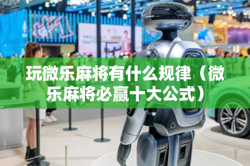 玩微乐麻将有什么规律（微乐麻将必赢十大公式）