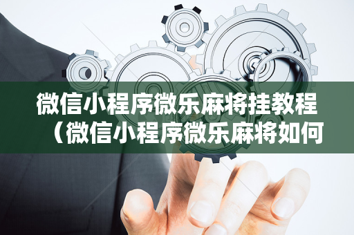 微信小程序微乐麻将挂教程（微信小程序微乐麻将如何开挂）