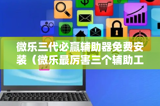 微乐三代必赢辅助器免费安装（微乐最厉害三个辅助工具）