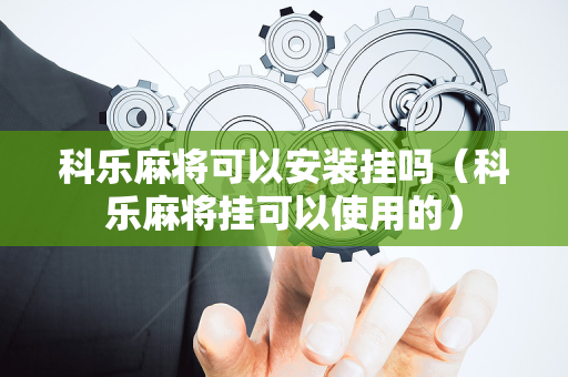 科乐麻将可以安装挂吗（科乐麻将挂可以使用的）