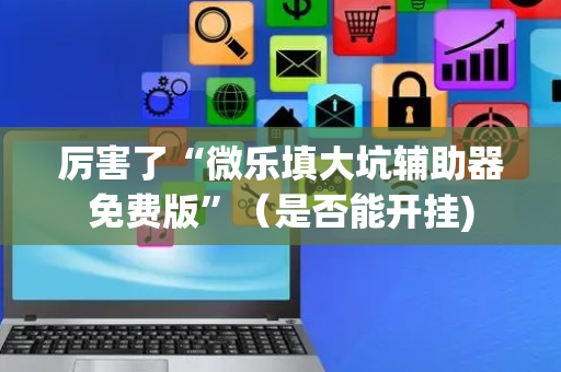 厉害了“微乐填大坑辅助器免费版”（是否能开挂)