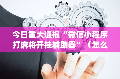 今日重大通报“微信小程序打麻将开挂辅助器”（怎么增加胜率)