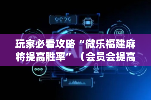 玩家必看攻略“微乐福建麻将提高胜率”（会员会提高胜率吗)