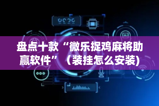 盘点十款“微乐捉鸡麻将助赢软件”（装挂怎么安装)