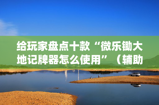 给玩家盘点十款“微乐锄大地记牌器怎么使用”（辅助挂发牌规律)