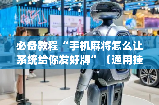 必备教程“手机麻将怎么让系统给你发好牌”（通用挂软件多少钱)