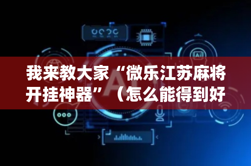我来教大家“微乐江苏麻将开挂神器”（怎么能得到好牌)