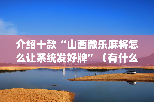介绍十款“山西微乐麻将怎么让系统发好牌”（有什么规律)
