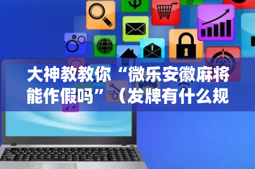 大神教教你“微乐安徽麻将能作假吗”（发牌有什么规律吗)