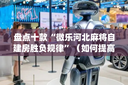 盘点十款“微乐河北麻将自建房胜负规律”（如何提高胜率)
