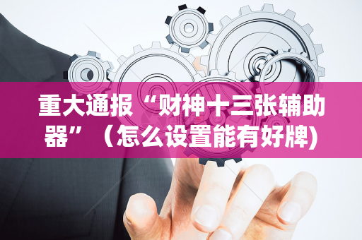 重大通报“财神十三张辅助器”（怎么设置能有好牌)