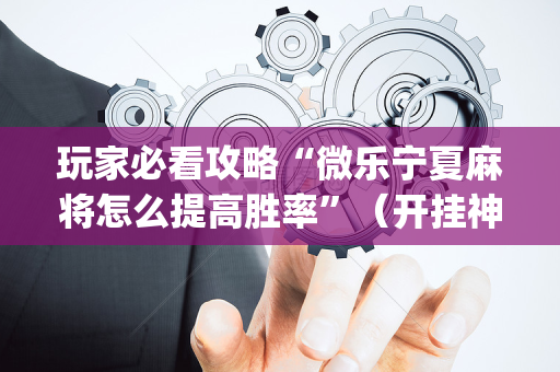 玩家必看攻略“微乐宁夏麻将怎么提高胜率”（开挂神器下载)