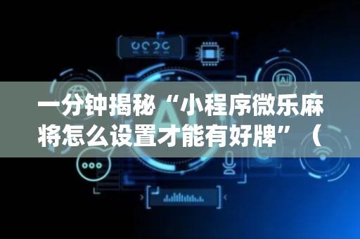 一分钟揭秘“小程序微乐麻将怎么设置才能有好牌”（怎么提高胜率)