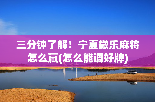 三分钟了解！宁夏微乐麻将怎么赢(怎么能调好牌)