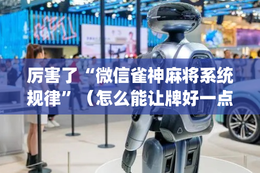 厉害了“微信雀神麻将系统规律”（怎么能让牌好一点)