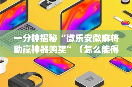 一分钟揭秘“微乐安徽麻将助赢神器购买”（怎么能得到好牌)