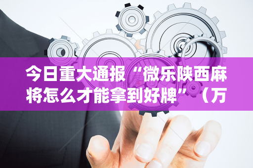 今日重大通报“微乐陕西麻将怎么才能拿到好牌”（万能开挂神器)
