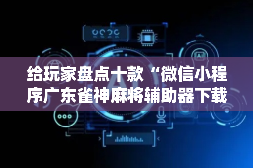 给玩家盘点十款“微信小程序广东雀神麻将辅助器下载”（必赢神器辅助器)