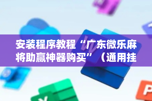 安装程序教程“广东微乐麻将助赢神器购买”（通用挂软件多少钱)