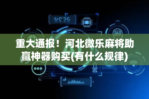 重大通报！河北微乐麻将助赢神器购买(有什么规律)