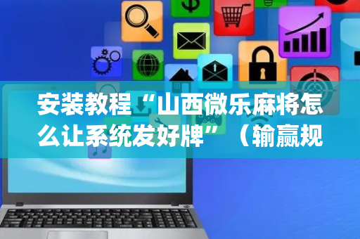 安装教程“山西微乐麻将怎么让系统发好牌”（输赢规律)