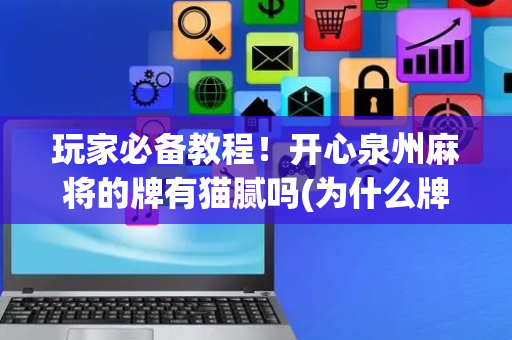 玩家必备教程！开心泉州麻将的牌有猫腻吗(为什么牌一直很差)