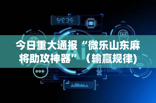 今日重大通报“微乐山东麻将助攻神器”（输赢规律)