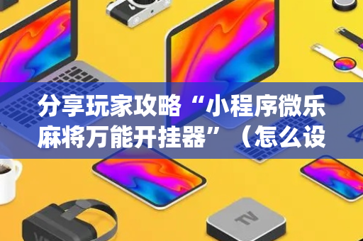 分享玩家攻略“小程序微乐麻将万能开挂器”（怎么设置能有好牌)