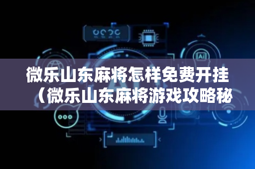 微乐山东麻将怎样免费开挂（微乐山东麻将游戏攻略秘籍）