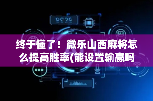 终于懂了！微乐山西麻将怎么提高胜率(能设置输赢吗)