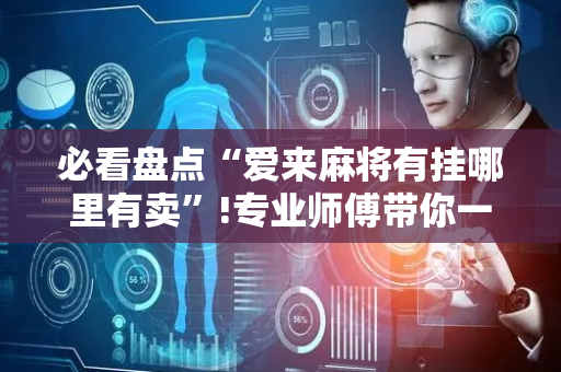 必看盘点“爱来麻将有挂哪里有卖”!专业师傅带你一起了解（详细教程）-抖音