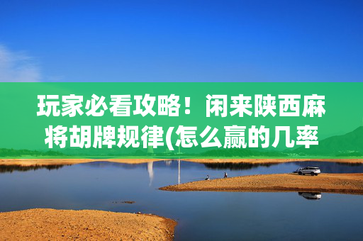 玩家必看攻略！闲来陕西麻将胡牌规律(怎么赢的几率大)