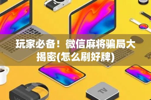 玩家必备！微信麻将骗局大揭密(怎么刷好牌)