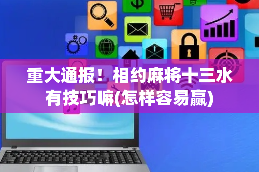 重大通报！相约麻将十三水有技巧嘛(怎样容易赢)