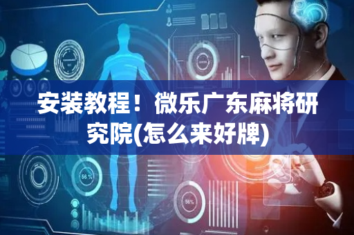 安装教程！微乐广东麻将研究院(怎么来好牌)