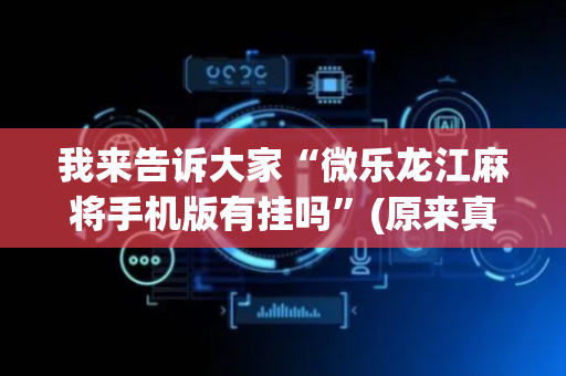 我来告诉大家“微乐龙江麻将手机版有挂吗”(原来真的有挂)-抖音