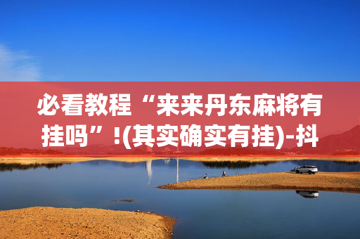 必看教程“来来丹东麻将有挂吗”!(其实确实有挂)-抖音