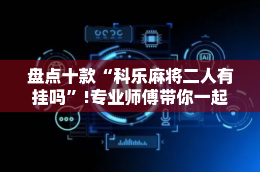 盘点十款“科乐麻将二人有挂吗”!专业师傅带你一起了解（详细教程）-抖音