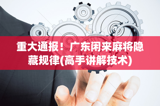 重大通报！广东闲来麻将隐藏规律(高手讲解技术)