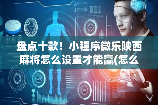 盘点十款！小程序微乐陕西麻将怎么设置才能赢(怎么提高好牌几率)