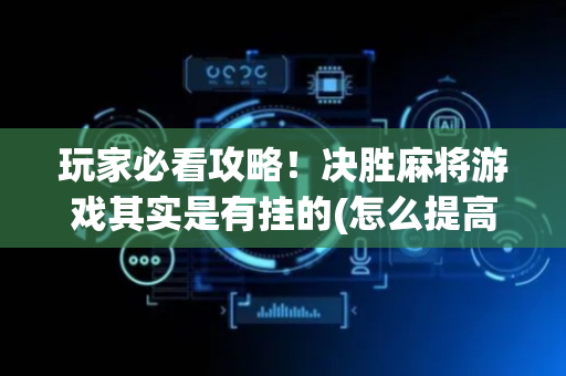 玩家必看攻略！决胜麻将游戏其实是有挂的(怎么提高好牌几率)