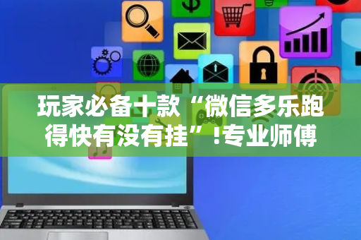 玩家必备十款“微信多乐跑得快有没有挂”!专业师傅带你一起了解（详细教程）-抖音