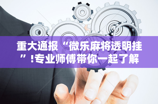 重大通报“微乐麻将透明挂”!专业师傅带你一起了解（详细教程）-抖音