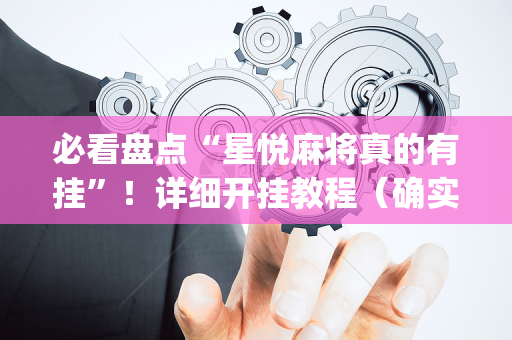 必看盘点“星悦麻将真的有挂”！详细开挂教程（确实真的有挂)-抖音
