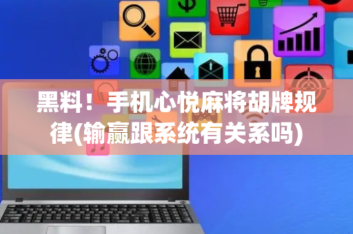 黑料！手机心悦麻将胡牌规律(输赢跟系统有关系吗)