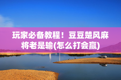 玩家必备教程！豆豆楚风麻将老是输(怎么打会赢)