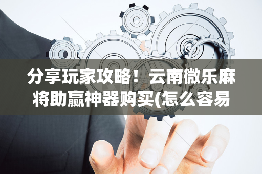 分享玩家攻略！云南微乐麻将助赢神器购买(怎么容易赢)