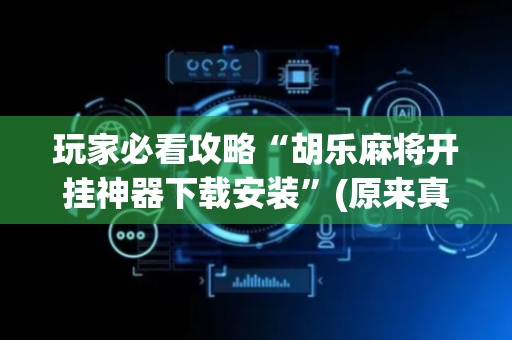 玩家必看攻略“胡乐麻将开挂神器下载安装”(原来真的有挂)-抖音