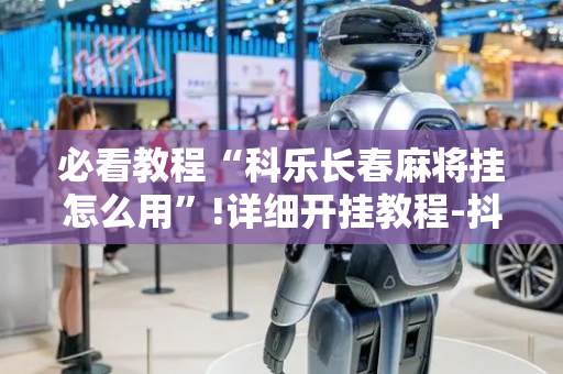 必看教程“科乐长春麻将挂怎么用”!详细开挂教程-抖音
